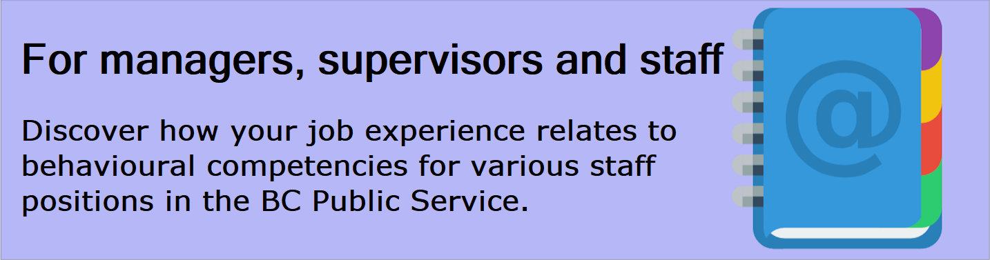 For managers, supervisors and staff: Discover how your job experience relates to behavioural competencies for various staff positions in the BC Public Service