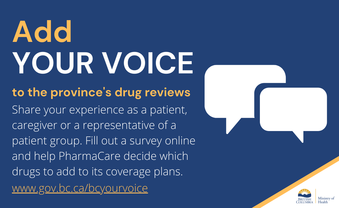 add your voice to the province's drug reviews. Share your experience as a patient, caregiver or a representative patient group. Fill out a survey online and help PharmaCare decide which drugs to add to its coverage plans.