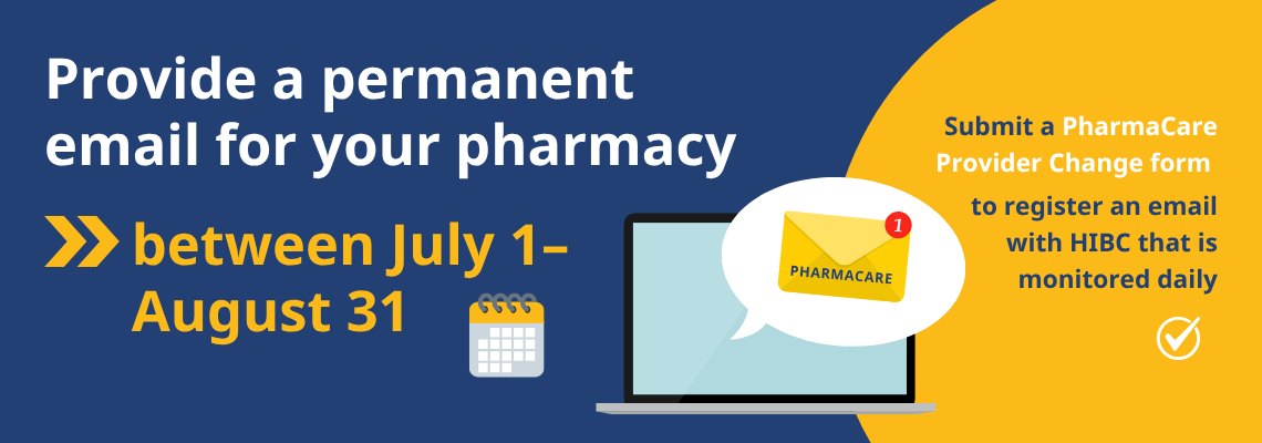 Provide a permanent email for your pharmacy between July 1 - August 31. Submit a PharmaCare Provider Change form to register an email with HIBC that is monitored daily