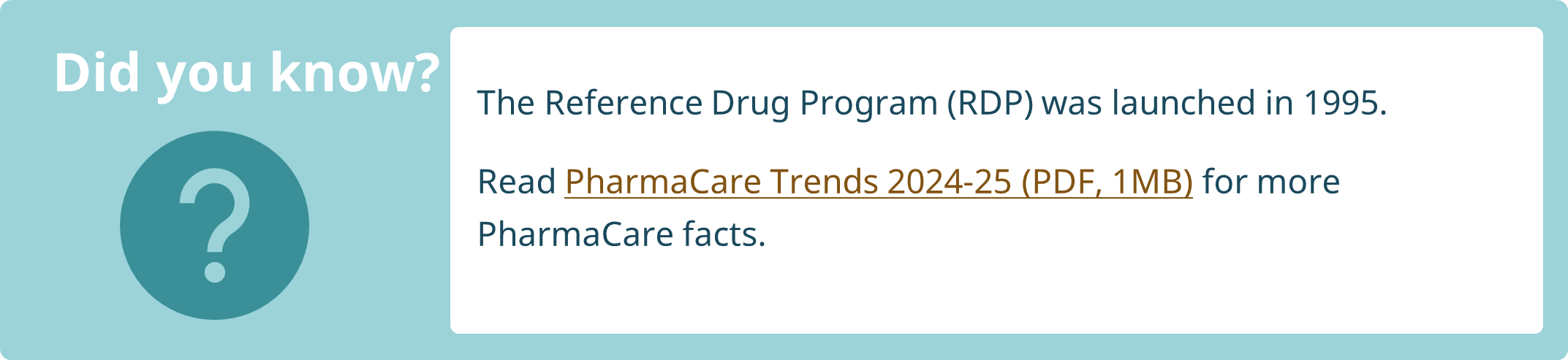 The Reference Drug Program (RDP) was launched in 1995. Read PharmaCare Trends 2024-25 (PDF, 638KB) for more PharmaCare facts.