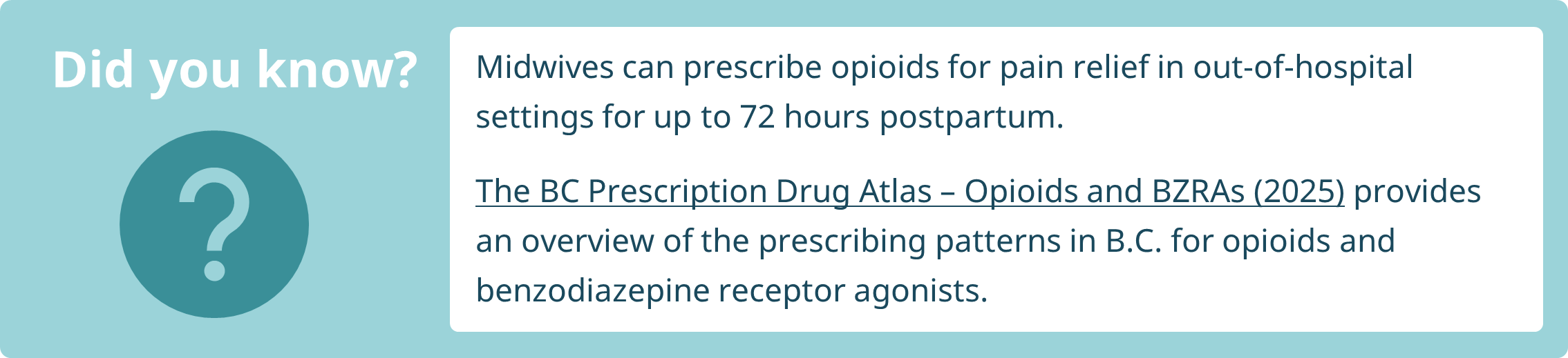 Midwives can prescribe opioids for pain relief in out-of-hospital settings for up to 72 hours postpartum.  The BC Prescription Drug Atlas – Opioids and BZRAs (2025) provides an overview of the prescribing patterns in B.C. for opioids and benzodiazepine receptor agonists.