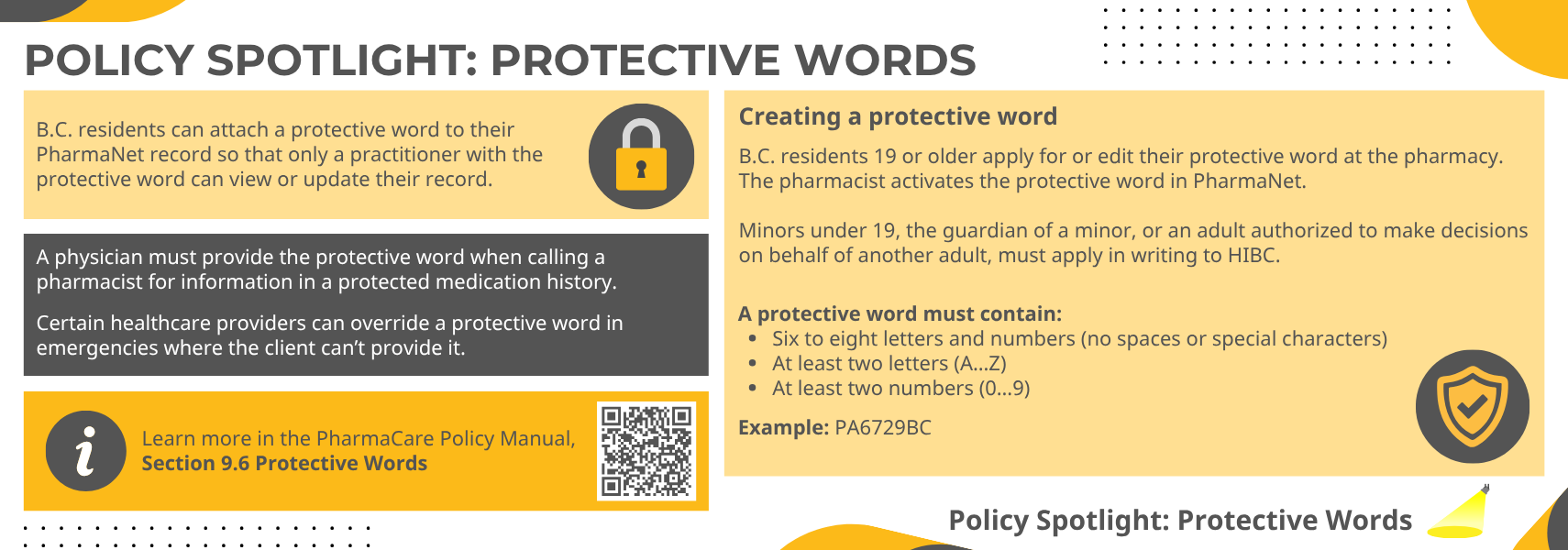 B.C. residents can attach a protective word to their PharmaNet record so that only a practitioner with the protective word can view or update their record. A physician must provide the protective word when calling a pharmacists for information in a protected medication history. Certain healthcare providers can override a protective word in emergencies where the client can't provide it. Learn more in the PharmaCare Policy Manual, Section 9.6 Protective Words